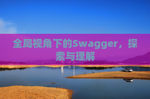 全局视角下的Swagger，探索与理解