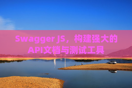 Swagger JS，构建强大的API文档与测试工具