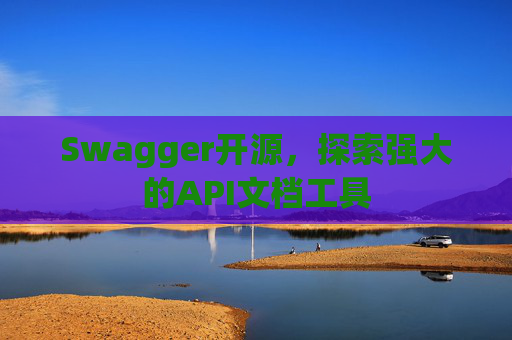 Swagger开源，探索强大的API文档工具