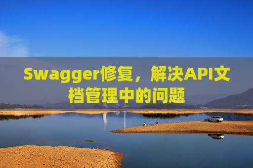 Swagger修复，解决API文档管理中的问题