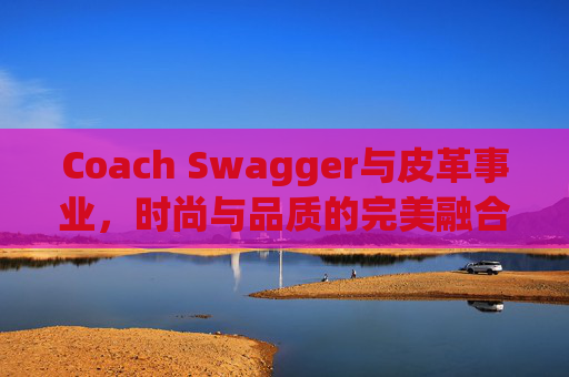 Coach Swagger与皮革事业，时尚与品质的完美融合